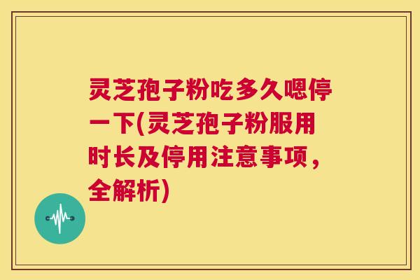 灵芝孢子粉吃多久嗯停一下(灵芝孢子粉服用时长及停用注意事项,全解析) 第1张 灵芝孢子粉吃多久嗯停一下(灵芝孢子粉服用时长及停用注意事项,全解析) 第1张