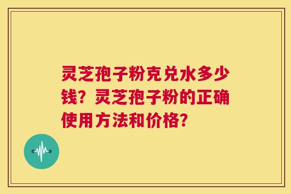灵芝孢子粉克兑水多少钱?灵芝孢子粉的正确使用方法和价格? 第1张 灵芝孢子粉克兑水多少钱?灵芝孢子粉的正确使用方法和价格? 第1张