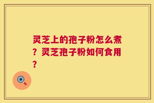 灵芝上的孢子粉怎么煮?灵芝孢子粉如何食用? 第1张 灵芝上的孢子粉怎么煮?灵芝孢子粉如何食用? 第1张