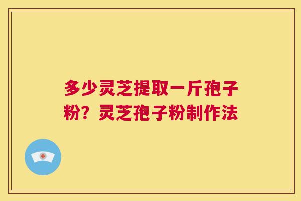 多少灵芝提取一斤孢子粉？灵芝孢子粉制作法  第1张
