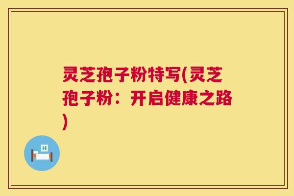 灵芝孢子粉特写(灵芝孢子粉：开启健康之路)  第1张