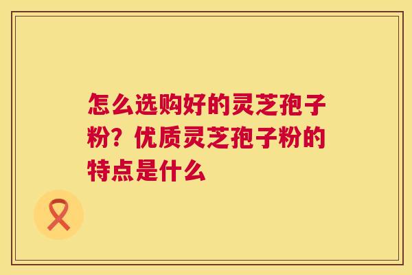 怎么选购好的灵芝孢子粉?优质灵芝孢子粉的特点是什么 第1张 怎么选购好的灵芝孢子粉?优质灵芝孢子粉的特点是什么 第1张