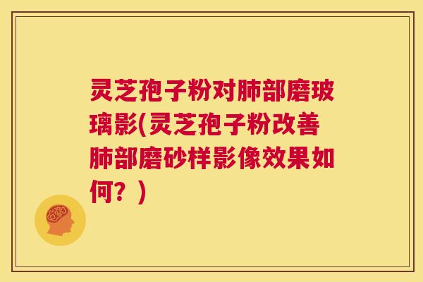 灵芝孢子粉对肺部磨玻璃影(灵芝孢子粉改善肺部磨砂样影像效果如何?) 第1张 灵芝孢子粉对肺部磨玻璃影(灵芝孢子粉改善肺部磨砂样影像效果如何?) 第1张