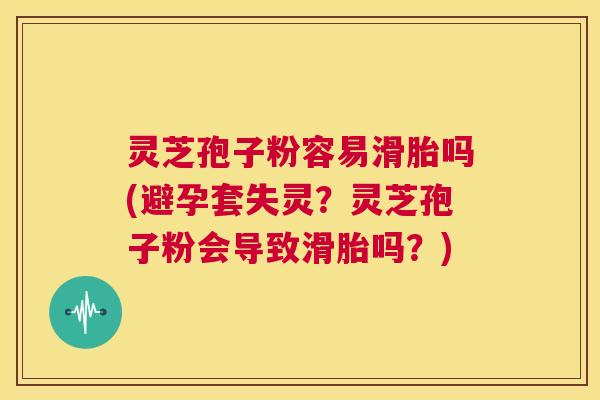 灵芝孢子粉容易滑胎吗(避孕套失灵?灵芝孢子粉会导致滑胎吗?) 第1张 灵芝孢子粉容易滑胎吗(避孕套失灵?灵芝孢子粉会导致滑胎吗?) 第1张