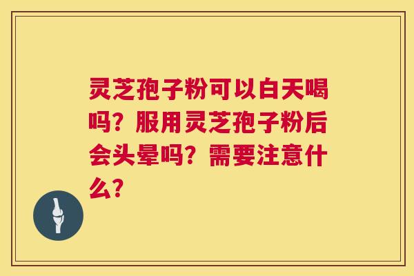 灵芝孢子粉可以白天喝吗?服用灵芝孢子粉后会头晕吗?需要注意什么? 第1张 灵芝孢子粉可以白天喝吗?服用灵芝孢子粉后会头晕吗?需要注意什么? 第1张