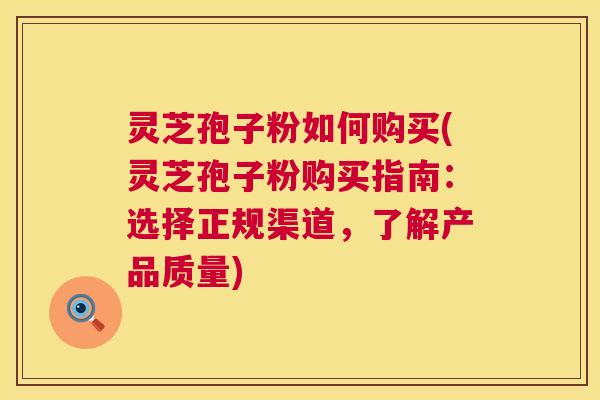 灵芝孢子粉如何购买(灵芝孢子粉购买指南:选择正规渠道,了解产品质量) 第1张 灵芝孢子粉如何购买(灵芝孢子粉购买指南:选择正规渠道,了解产品质量) 第1张