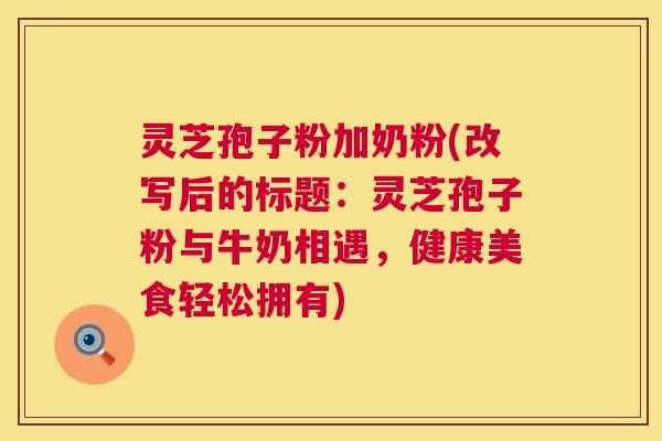 灵芝孢子粉加奶粉(改写后的标题:灵芝孢子粉与牛奶相遇,健康美食轻松拥有) 第1张 灵芝孢子粉加奶粉(改写后的标题:灵芝孢子粉与牛奶相遇,健康美食轻松拥有) 第1张
