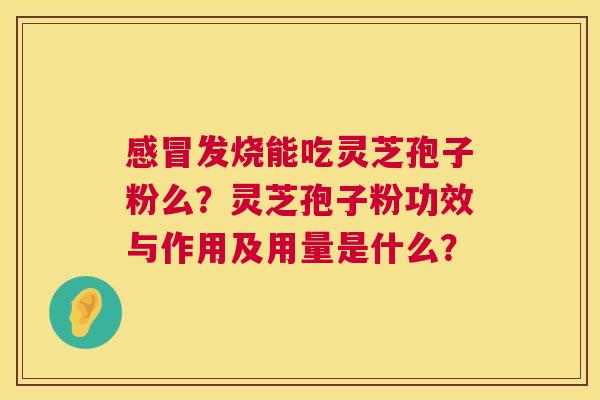 感冒发烧能吃灵芝孢子粉么?灵芝孢子粉功效与作用及用量是什么? 第1张 感冒发烧能吃灵芝孢子粉么?灵芝孢子粉功效与作用及用量是什么? 第1张
