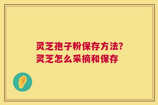 灵芝孢子粉保存方法?灵芝怎么采摘和保存 第1张 灵芝孢子粉保存方法?灵芝怎么采摘和保存 第1张