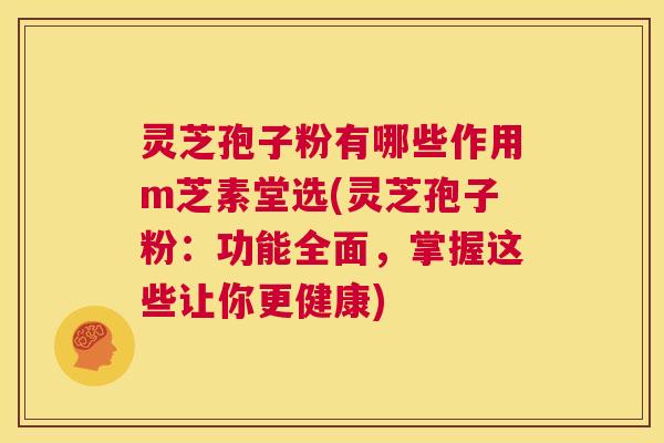 灵芝孢子粉有哪些作用m芝素堂选(灵芝孢子粉:功能全面,掌握这些让你更健康) 第1张 灵芝孢子粉有哪些作用m芝素堂选(灵芝孢子粉:功能全面,掌握这些让你更健康) 第1张