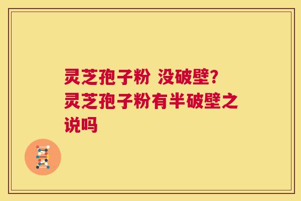 灵芝孢子粉 没破壁？灵芝孢子粉有半破壁之说吗  第1张