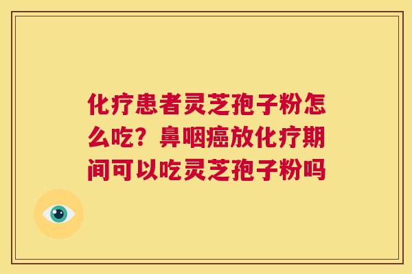 化疗患者灵芝孢子粉怎么吃?鼻咽癌放化疗期间可以吃灵芝孢子粉吗 第1张 化疗患者灵芝孢子粉怎么吃?鼻咽癌放化疗期间可以吃灵芝孢子粉吗 第1张