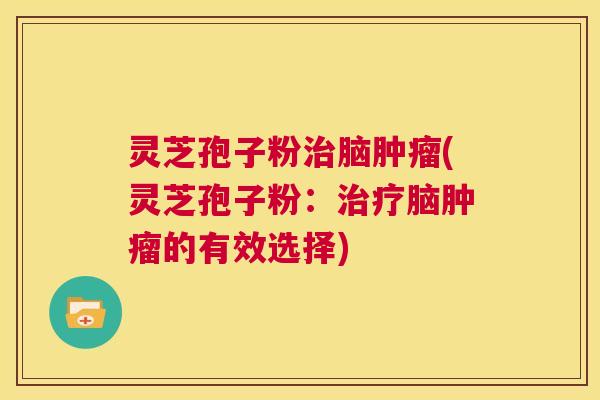 灵芝孢子粉治脑肿瘤(灵芝孢子粉:治疗脑肿瘤的有效选择) 第1张 灵芝孢子粉治脑肿瘤(灵芝孢子粉:治疗脑肿瘤的有效选择) 第1张
