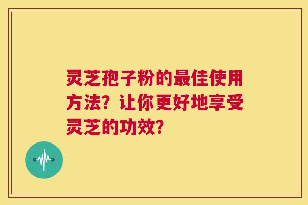 灵芝孢子粉的最佳使用方法?让你更好地享受灵芝的功效? 第1张 灵芝孢子粉的最佳使用方法?让你更好地享受灵芝的功效? 第1张
