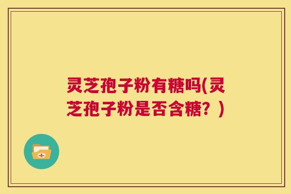 灵芝孢子粉有糖吗(灵芝孢子粉是否含糖?) 第1张 灵芝孢子粉有糖吗(灵芝孢子粉是否含糖?) 第1张