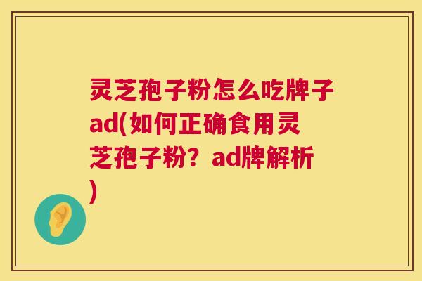 灵芝孢子粉怎么吃牌子ad(如何正确食用灵芝孢子粉?ad牌解析) 第1张 灵芝孢子粉怎么吃牌子ad(如何正确食用灵芝孢子粉?ad牌解析) 第1张