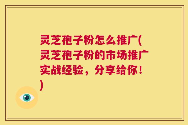 灵芝孢子粉怎么推广(灵芝孢子粉的市场推广实战经验,分享给你!) 第1张 灵芝孢子粉怎么推广(灵芝孢子粉的市场推广实战经验,分享给你!) 第1张