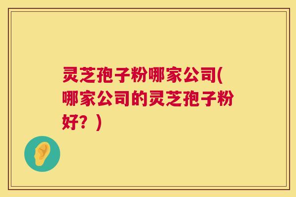灵芝孢子粉哪家公司(哪家公司的灵芝孢子粉好?) 第1张 灵芝孢子粉哪家公司(哪家公司的灵芝孢子粉好?) 第1张