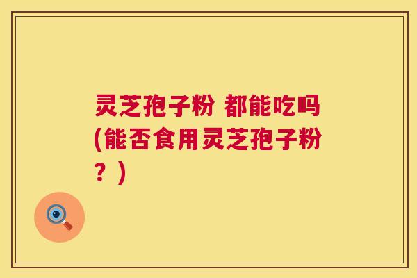 灵芝孢子粉 都能吃吗(能否食用灵芝孢子粉?) 第1张 灵芝孢子粉 都能吃吗(能否食用灵芝孢子粉?) 第1张
