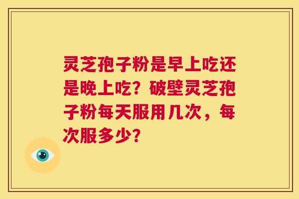 灵芝孢子粉是早上吃还是晚上吃?破壁灵芝孢子粉每天服用几次,每次服多少? 第1张 灵芝孢子粉是早上吃还是晚上吃?破壁灵芝孢子粉每天服用几次,每次服多少? 第1张