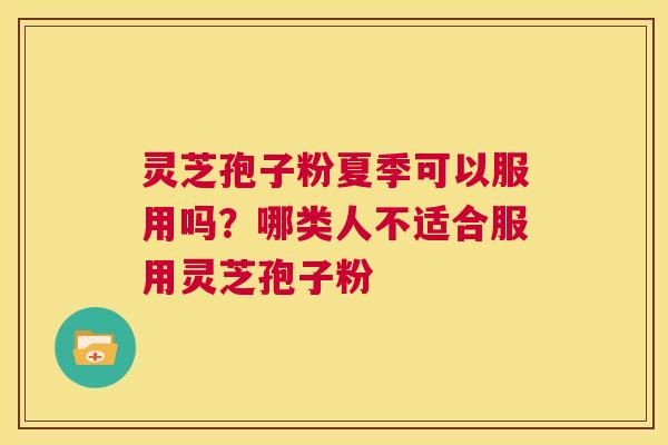 灵芝孢子粉夏季可以服用吗？哪类人不适合服用灵芝孢子粉  第1张
