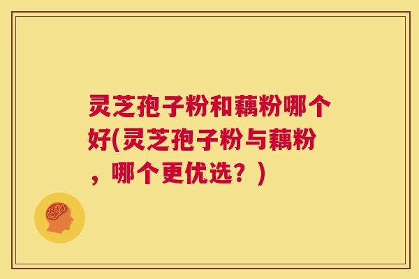 灵芝孢子粉和藕粉哪个好(灵芝孢子粉与藕粉,哪个更优选?) 第1张 灵芝孢子粉和藕粉哪个好(灵芝孢子粉与藕粉,哪个更优选?) 第1张