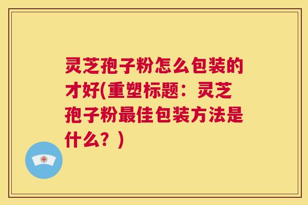 灵芝孢子粉怎么包装的才好(重塑标题:灵芝孢子粉最佳包装方法是什么?) 第1张 灵芝孢子粉怎么包装的才好(重塑标题:灵芝孢子粉最佳包装方法是什么?) 第1张