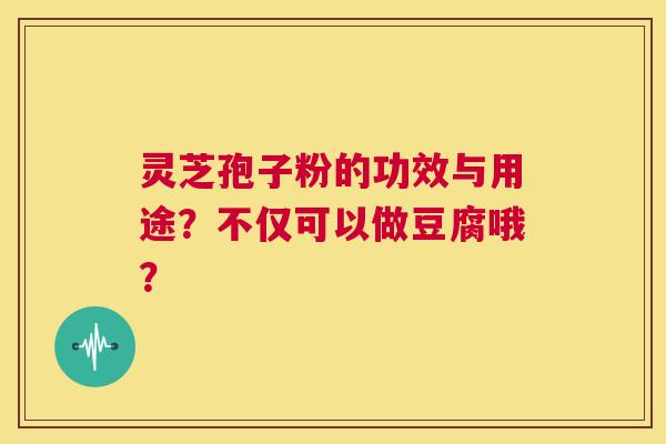 灵芝孢子粉的功效与用途?不仅可以做豆腐哦? 第1张 灵芝孢子粉的功效与用途?不仅可以做豆腐哦? 第1张