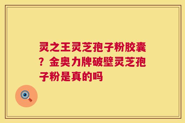 灵之王灵芝孢子粉胶囊?金奥力牌破壁灵芝孢子粉是真的吗 第1张 灵之王灵芝孢子粉胶囊?金奥力牌破壁灵芝孢子粉是真的吗 第1张