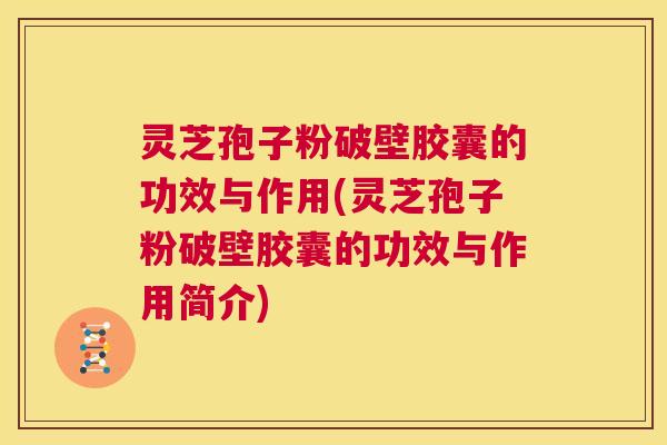 灵芝孢子粉破壁胶囊的功效与作用(灵芝孢子粉破壁胶囊的功效与作用简介) 第1张 灵芝孢子粉破壁胶囊的功效与作用(灵芝孢子粉破壁胶囊的功效与作用简介) 第1张