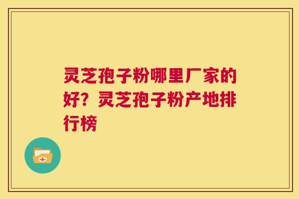 灵芝孢子粉哪里厂家的好？灵芝孢子粉产地排行榜  第1张