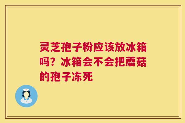 灵芝孢子粉应该放冰箱吗？冰箱会不会把蘑菇的孢子冻死  第1张