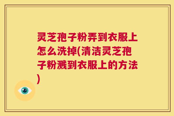 灵芝孢子粉弄到衣服上怎么洗掉(清洁灵芝孢子粉溅到衣服上的方法) 第1张 灵芝孢子粉弄到衣服上怎么洗掉(清洁灵芝孢子粉溅到衣服上的方法) 第1张
