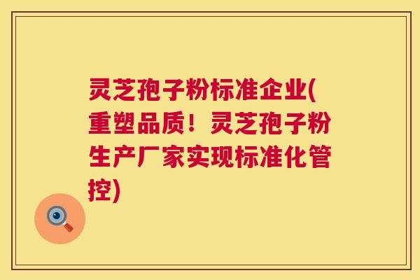 灵芝孢子粉标准企业(重塑品质！灵芝孢子粉生产厂家实现标准化管控)  第1张