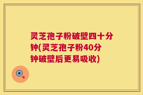 灵芝孢子粉破壁四十分钟(灵芝孢子粉40分钟破壁后更易吸收) 第1张 灵芝孢子粉破壁四十分钟(灵芝孢子粉40分钟破壁后更易吸收) 第1张