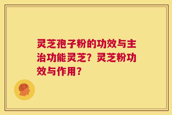 灵芝孢子粉的功效与主治功能灵芝?灵芝粉功效与作用? 第1张 灵芝孢子粉的功效与主治功能灵芝?灵芝粉功效与作用? 第1张