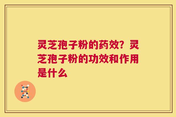 灵芝孢子粉的药效?灵芝孢子粉的功效和作用是什么 第1张 灵芝孢子粉的药效?灵芝孢子粉的功效和作用是什么 第1张