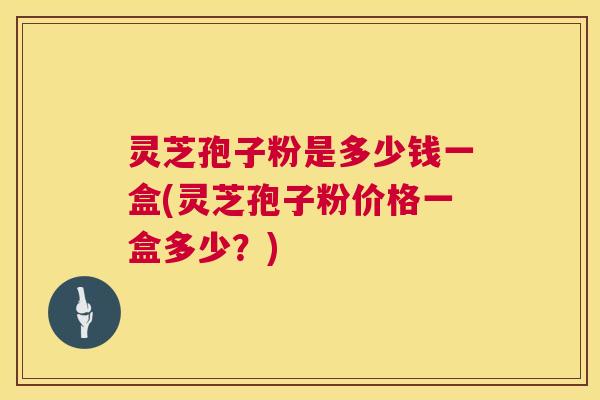 灵芝孢子粉是多少钱一盒(灵芝孢子粉价格一盒多少?) 第1张 灵芝孢子粉是多少钱一盒(灵芝孢子粉价格一盒多少?) 第1张