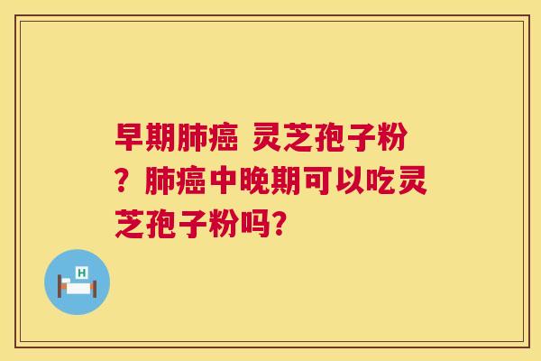 早期肺癌 灵芝孢子粉？肺癌中晚期可以吃灵芝孢子粉吗？  第1张