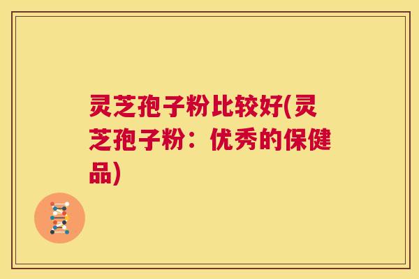 灵芝孢子粉比较好(灵芝孢子粉：优秀的保健品)  第1张