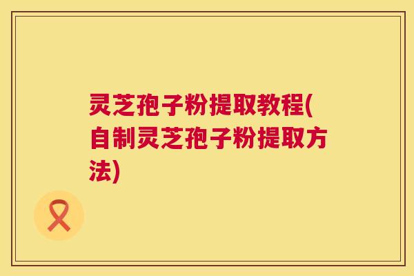 灵芝孢子粉提取教程(自制灵芝孢子粉提取方法) 第1张 灵芝孢子粉提取教程(自制灵芝孢子粉提取方法) 第1张