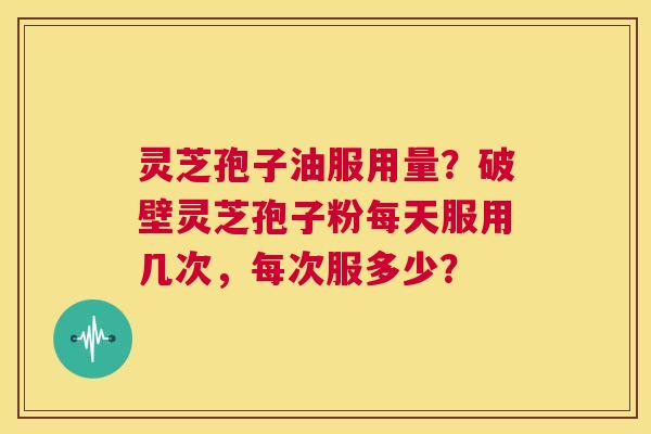 灵芝孢子油服用量?破壁灵芝孢子粉每天服用几次,每次服多少? 第1张 灵芝孢子油服用量?破壁灵芝孢子粉每天服用几次,每次服多少? 第1张
