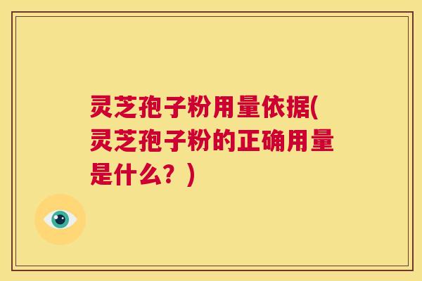 灵芝孢子粉用量依据(灵芝孢子粉的正确用量是什么？)  第1张