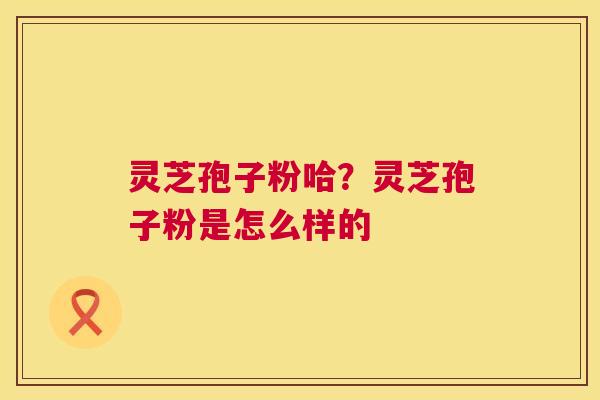 灵芝孢子粉哈?灵芝孢子粉是怎么样的 第1张 灵芝孢子粉哈?灵芝孢子粉是怎么样的 第1张