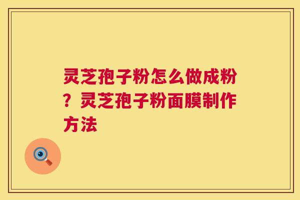灵芝孢子粉怎么做成粉?灵芝孢子粉面膜制作方法 第1张 灵芝孢子粉怎么做成粉?灵芝孢子粉面膜制作方法 第1张