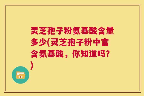 灵芝孢子粉氨基酸含量多少(灵芝孢子粉中富含氨基酸，你知道吗？)  第1张