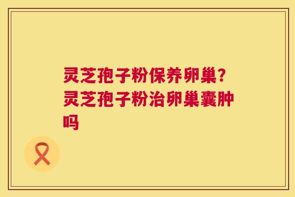 灵芝孢子粉保养卵巢?灵芝孢子粉治卵巢囊肿吗 第1张 灵芝孢子粉保养卵巢?灵芝孢子粉治卵巢囊肿吗 第1张