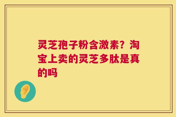 灵芝孢子粉含激素？淘宝上卖的灵芝多肽是真的吗  第1张