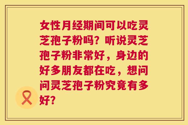 女性月经期间可以吃灵芝孢子粉吗？听说灵芝孢子粉非常好，身边的好多朋友都在吃，想问问灵芝孢子粉究竟有多好？  第1张