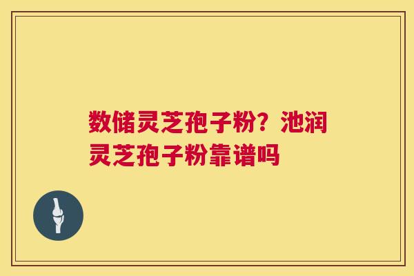 数储灵芝孢子粉?池润灵芝孢子粉靠谱吗 第1张 数储灵芝孢子粉?池润灵芝孢子粉靠谱吗 第1张
